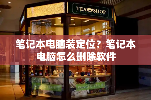 笔记本电脑装定位？笔记本电脑怎么删除软件