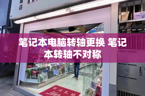 笔记本电脑转轴更换 笔记本转轴不对称