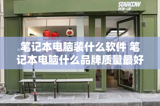 笔记本电脑装什么软件 笔记本电脑什么品牌质量最好-第1张图片-星选测评
