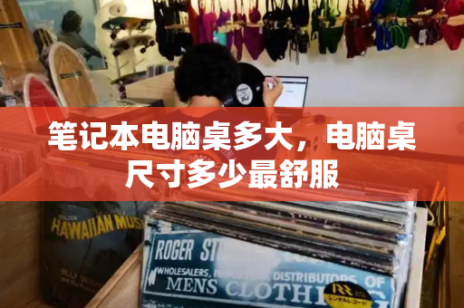笔记本电脑桌多大，电脑桌尺寸多少最舒服