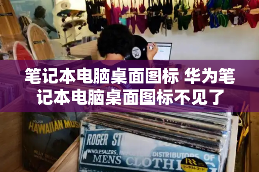 笔记本电脑桌面图标 华为笔记本电脑桌面图标不见了-第1张图片-星选测评