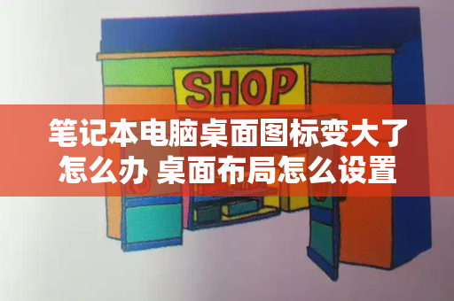 笔记本电脑桌面图标变大了怎么办 桌面布局怎么设置