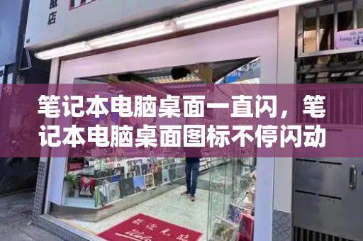 笔记本电脑桌面一直闪，笔记本电脑桌面图标不停闪动-第1张图片-星选测评