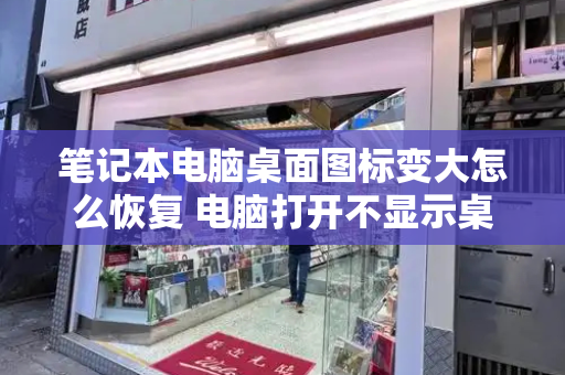 笔记本电脑桌面图标变大怎么恢复 电脑打开不显示桌面啥原因-第1张图片-星选测评