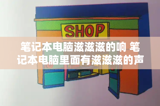 笔记本电脑滋滋滋的响 笔记本电脑里面有滋滋滋的声音