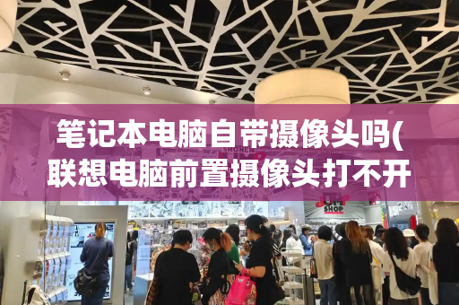 笔记本电脑自带摄像头吗(联想电脑前置摄像头打不开怎么办)