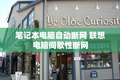 笔记本电脑自动断网 联想电脑间歇性断网
