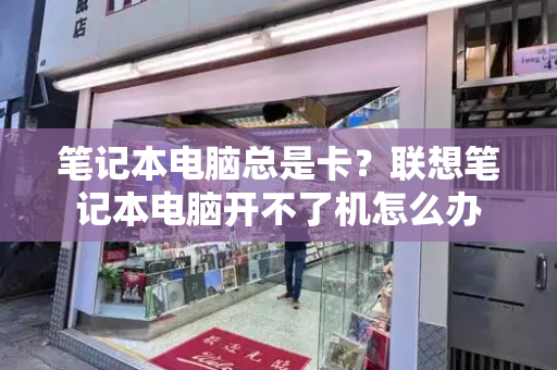 笔记本电脑总是卡？联想笔记本电脑开不了机怎么办