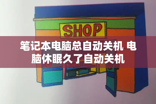 笔记本电脑总自动关机 电脑休眠久了自动关机-第1张图片-星选测评