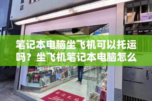 笔记本电脑坐飞机可以托运吗？坐飞机笔记本电脑怎么带