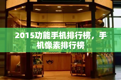 2015功能手机排行榜，手机像素排行榜-第1张图片-星选测评