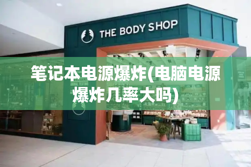 笔记本电源爆炸(电脑电源爆炸几率大吗)