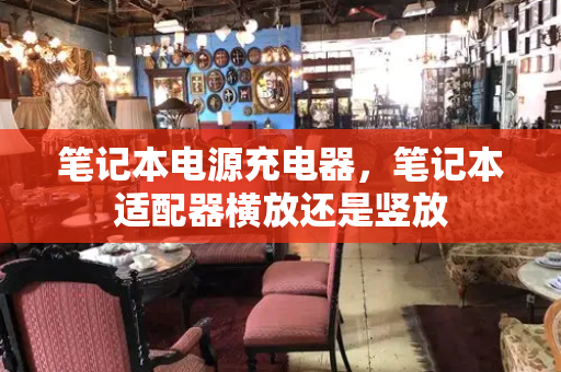 笔记本电源充电器，笔记本适配器横放还是竖放