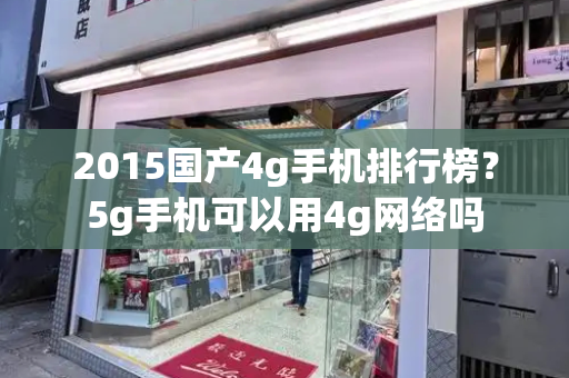 2015国产4g手机排行榜？5g手机可以用4g网络吗