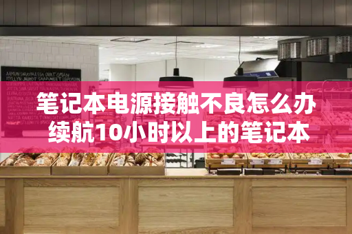 笔记本电源接触不良怎么办 续航10小时以上的笔记本-第1张图片-星选测评