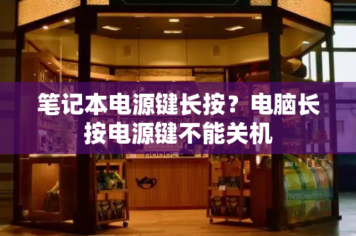 笔记本电源键长按？电脑长按电源键不能关机