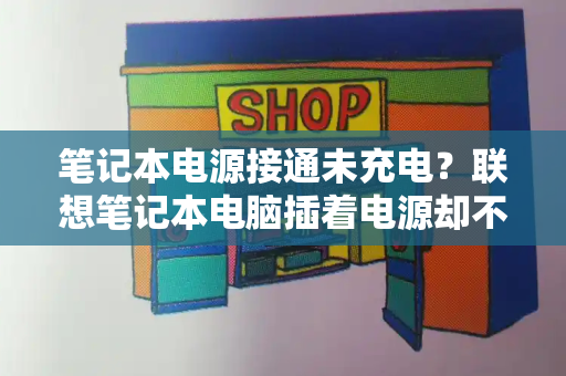 笔记本电源接通未充电？联想笔记本电脑插着电源却不充电-第1张图片-星选测评