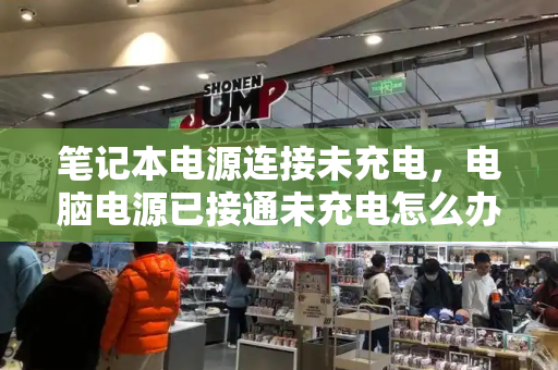 笔记本电源连接未充电，电脑电源已接通未充电怎么办