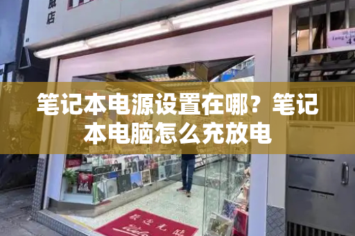 笔记本电源设置在哪？笔记本电脑怎么充放电