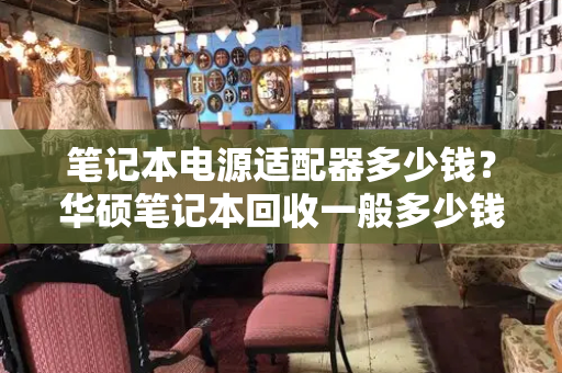 笔记本电源适配器多少钱？华硕笔记本回收一般多少钱一台