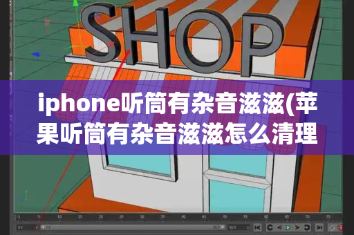 iphone听筒有杂音滋滋(苹果听筒有杂音滋滋怎么清理)