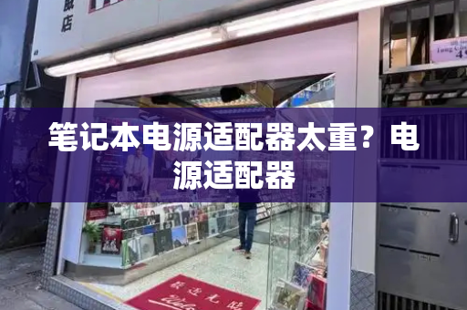 笔记本电源适配器太重？电源适配器-第1张图片-星选测评