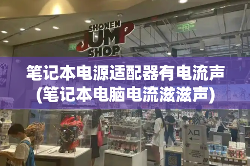 笔记本电源适配器有电流声(笔记本电脑电流滋滋声)