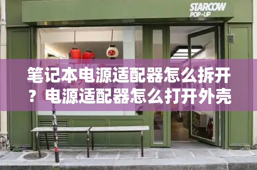 笔记本电源适配器怎么拆开？电源适配器怎么打开外壳-第1张图片-星选测评