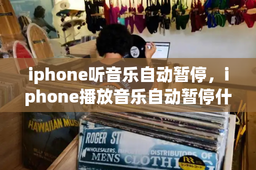 iphone听音乐自动暂停，iphone播放音乐自动暂停什么原因