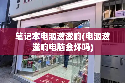笔记本电源滋滋响(电源滋滋响电脑会坏吗)