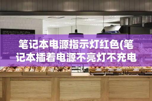 笔记本电源指示灯红色(笔记本插着电源不亮灯不充电)