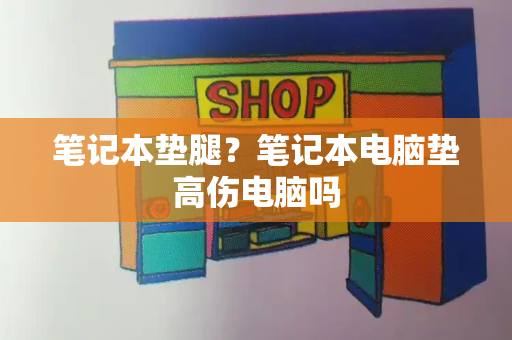 笔记本垫腿？笔记本电脑垫高伤电脑吗-第1张图片-星选测评