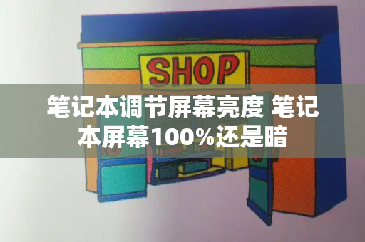 笔记本调节屏幕亮度 笔记本屏幕100%还是暗-第1张图片-星选测评