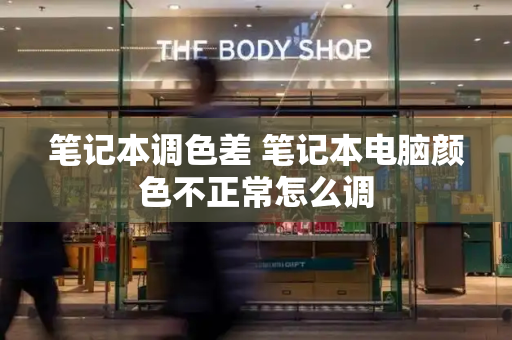 笔记本调色差 笔记本电脑颜色不正常怎么调-第1张图片-星选测评