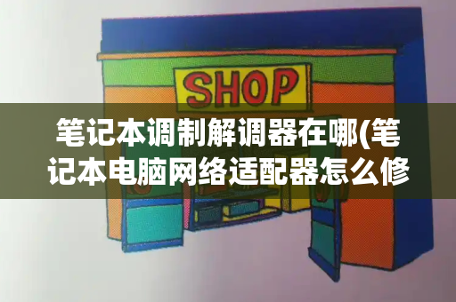 笔记本调制解调器在哪(笔记本电脑网络适配器怎么修复)