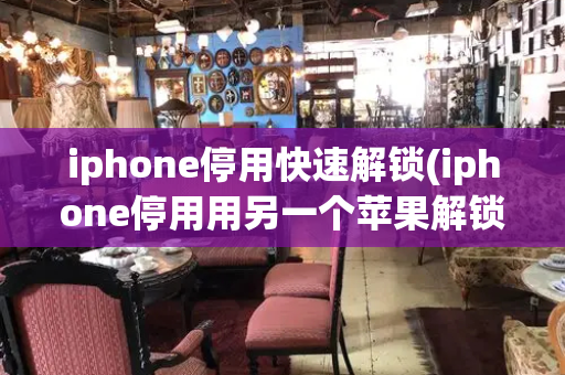 iphone停用快速解锁(iphone停用用另一个苹果解锁)