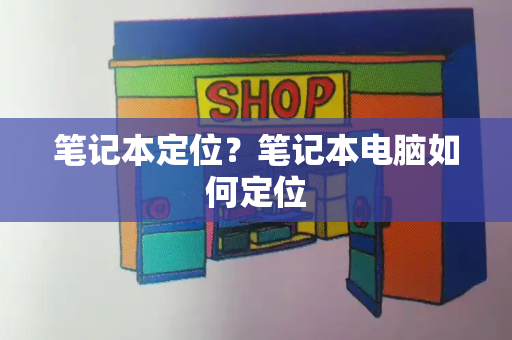 笔记本定位？笔记本电脑如何定位-第1张图片-星选测评