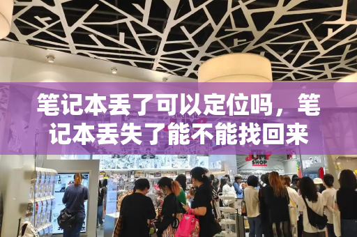 笔记本丢了可以定位吗，笔记本丢失了能不能找回来