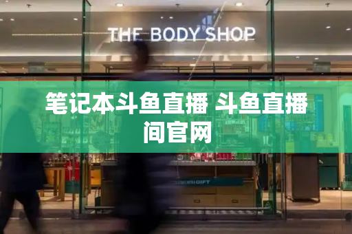 笔记本斗鱼直播 斗鱼直播间官网