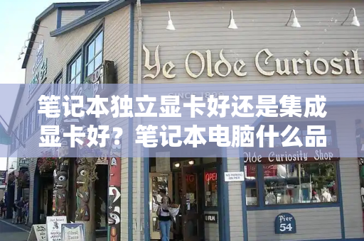 笔记本独立显卡好还是集成显卡好？笔记本电脑什么品牌质量最好