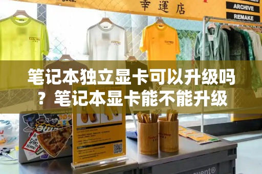 笔记本独立显卡可以升级吗？笔记本显卡能不能升级