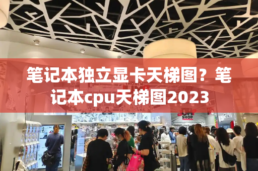 笔记本独立显卡天梯图？笔记本cpu天梯图2023