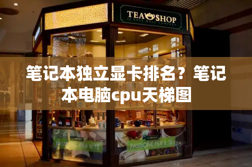笔记本独立显卡排名？笔记本电脑cpu天梯图