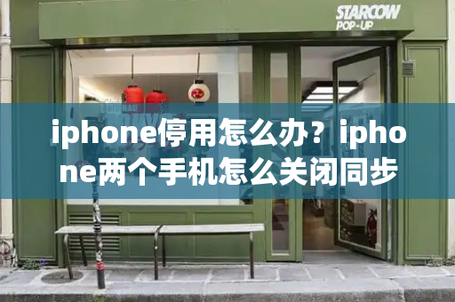 iphone停用怎么办？iphone两个手机怎么关闭同步