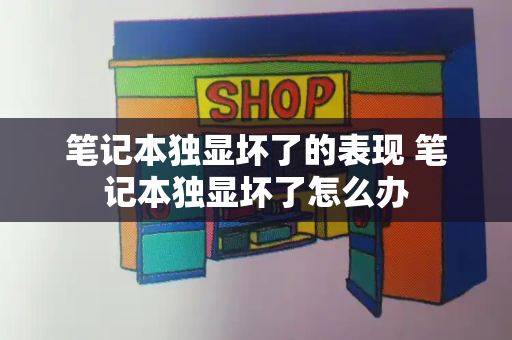 笔记本独显坏了的表现 笔记本独显坏了怎么办-第1张图片-星选测评