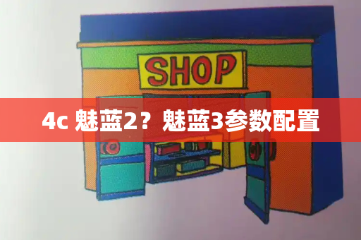 4c 魅蓝2？魅蓝3参数配置