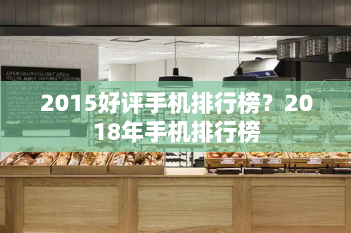 2015好评手机排行榜？2018年手机排行榜
