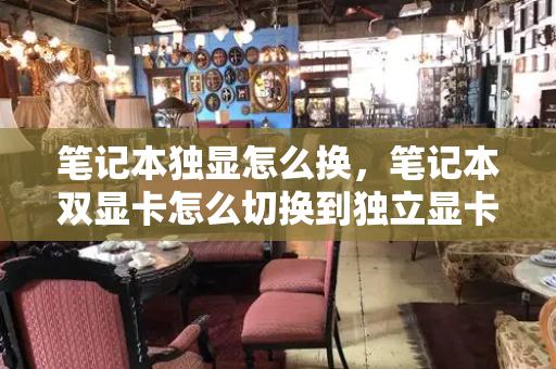 笔记本独显怎么换，笔记本双显卡怎么切换到独立显卡-第1张图片-星选测评