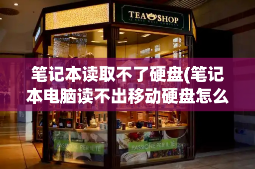 笔记本读取不了硬盘(笔记本电脑读不出移动硬盘怎么办)