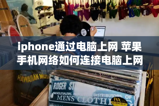 iphone通过电脑上网 苹果手机网络如何连接电脑上网-第1张图片-星选测评